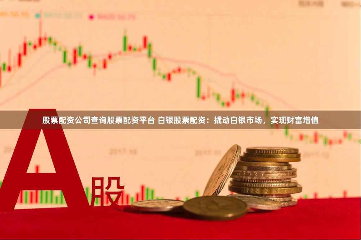 股票配资公司查询股票配资平台 白银股票配资：撬动白银市场，实现财富增值
