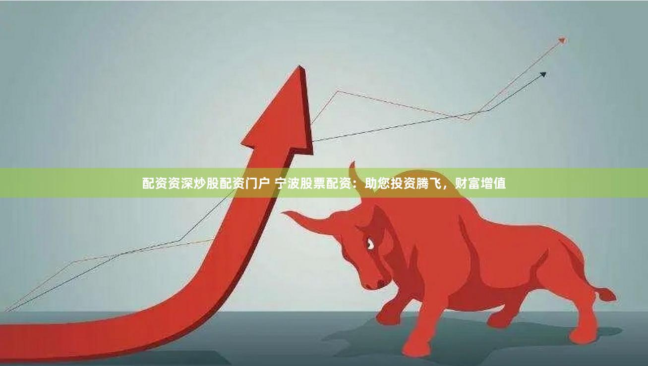 配资资深炒股配资门户 宁波股票配资：助您投资腾飞，财富增值