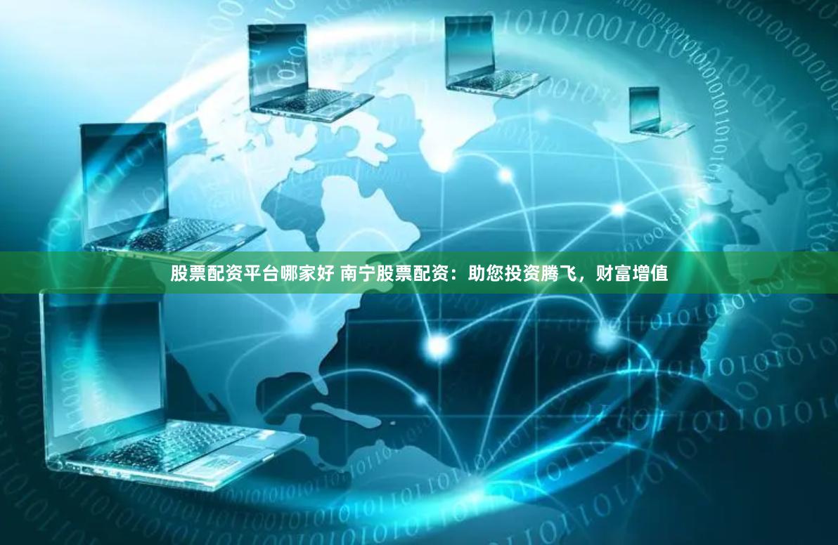 股票配资平台哪家好 南宁股票配资：助您投资腾飞，财富增值