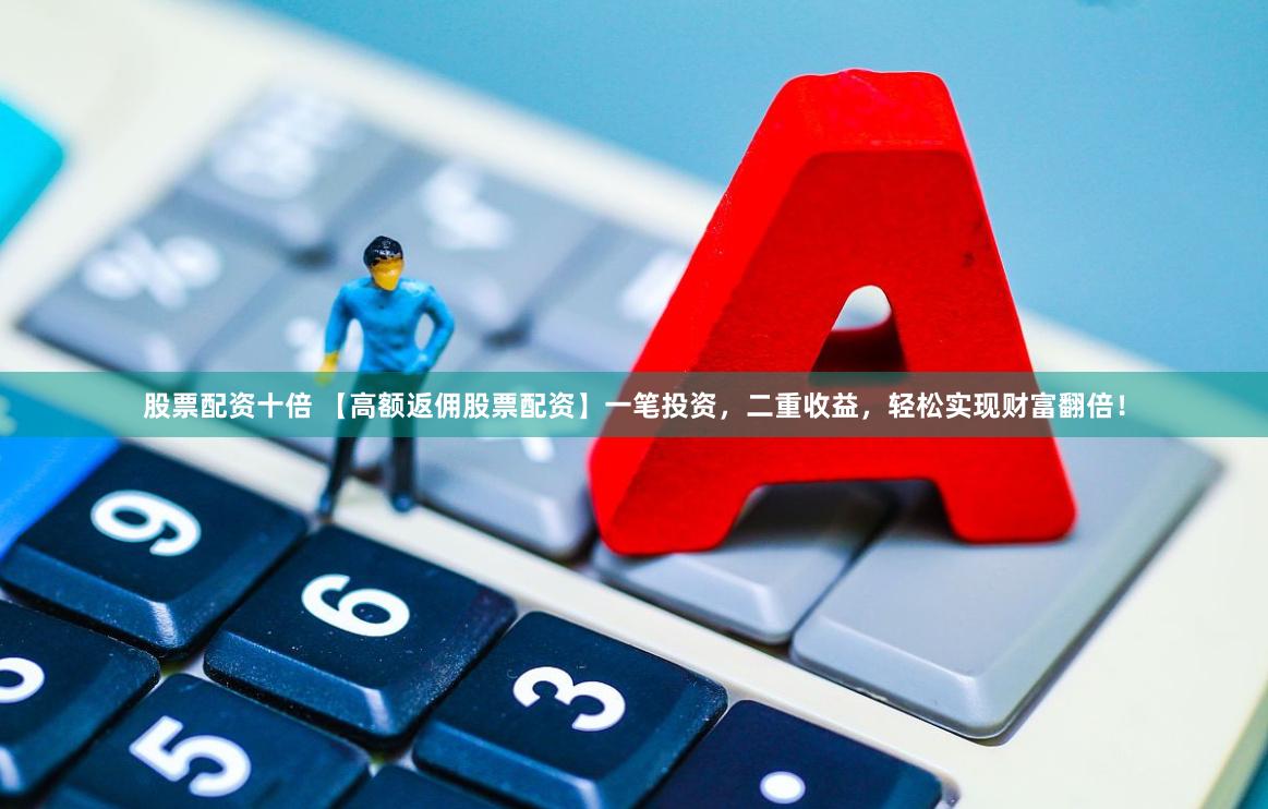 股票配资十倍 【高额返佣股票配资】一笔投资，二重收益，轻松实现财富翻倍！