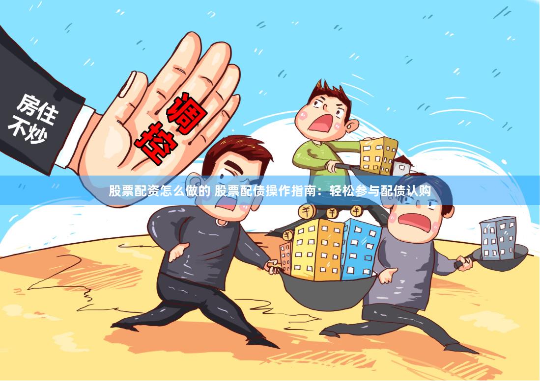 股票配资怎么做的 股票配债操作指南：轻松参与配债认购