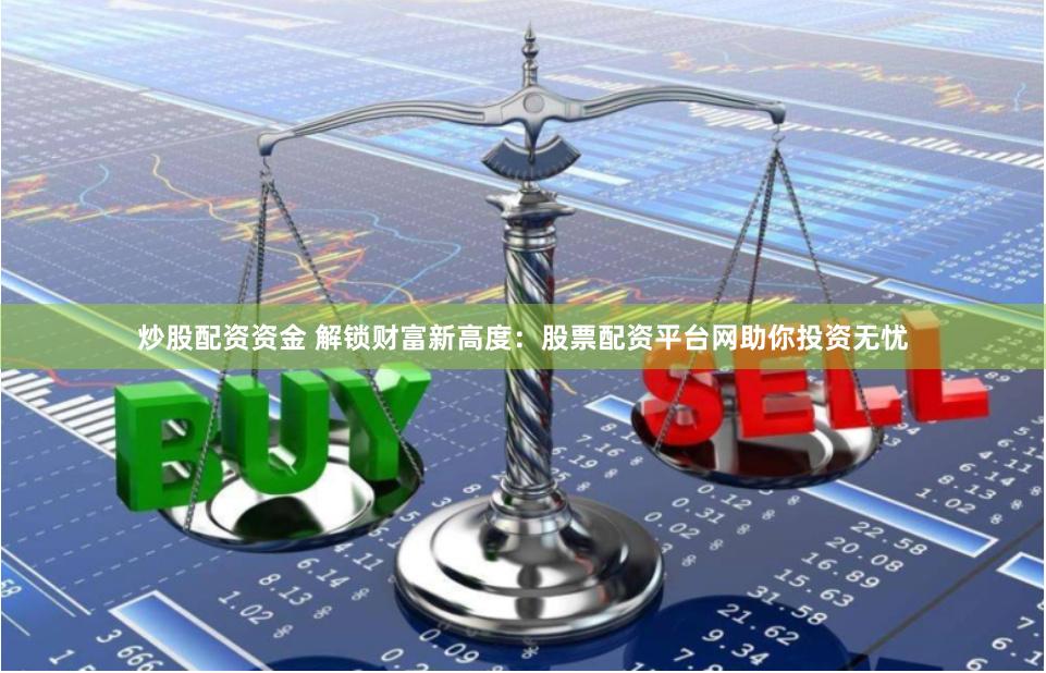 炒股配资资金 解锁财富新高度：股票配资平台网助你投资无忧