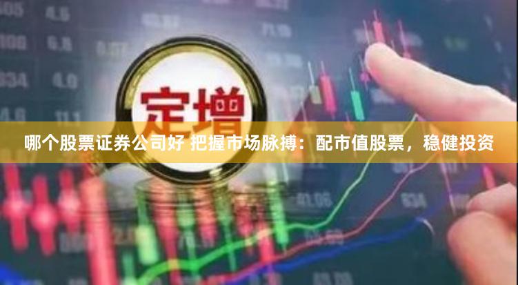 哪个股票证券公司好 把握市场脉搏：配市值股票，稳健投资