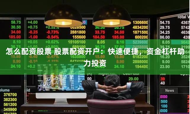 怎么配资股票 股票配资开户：快速便捷，资金杠杆助力投资