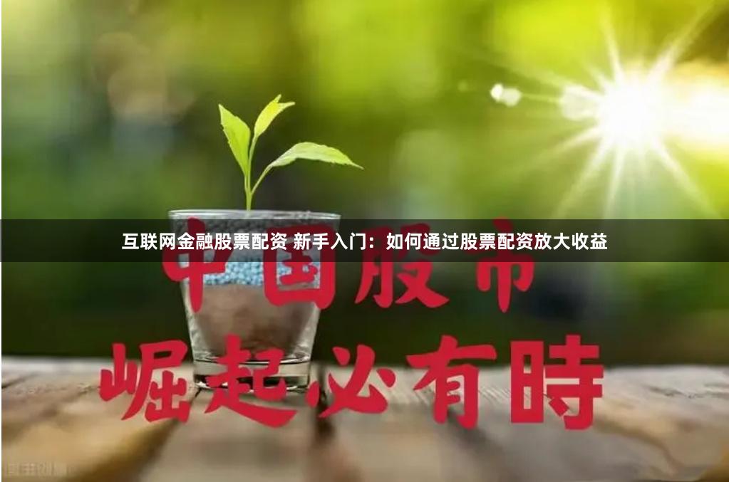 互联网金融股票配资 新手入门：如何通过股票配资放大收益