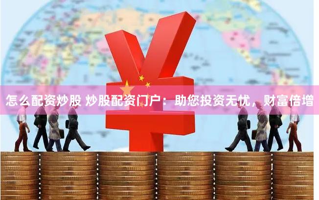 怎么配资炒股 炒股配资门户：助您投资无忧，财富倍增