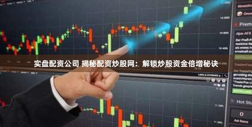 实盘配资公司 揭秘配资炒股网：解锁炒股资金倍增秘诀