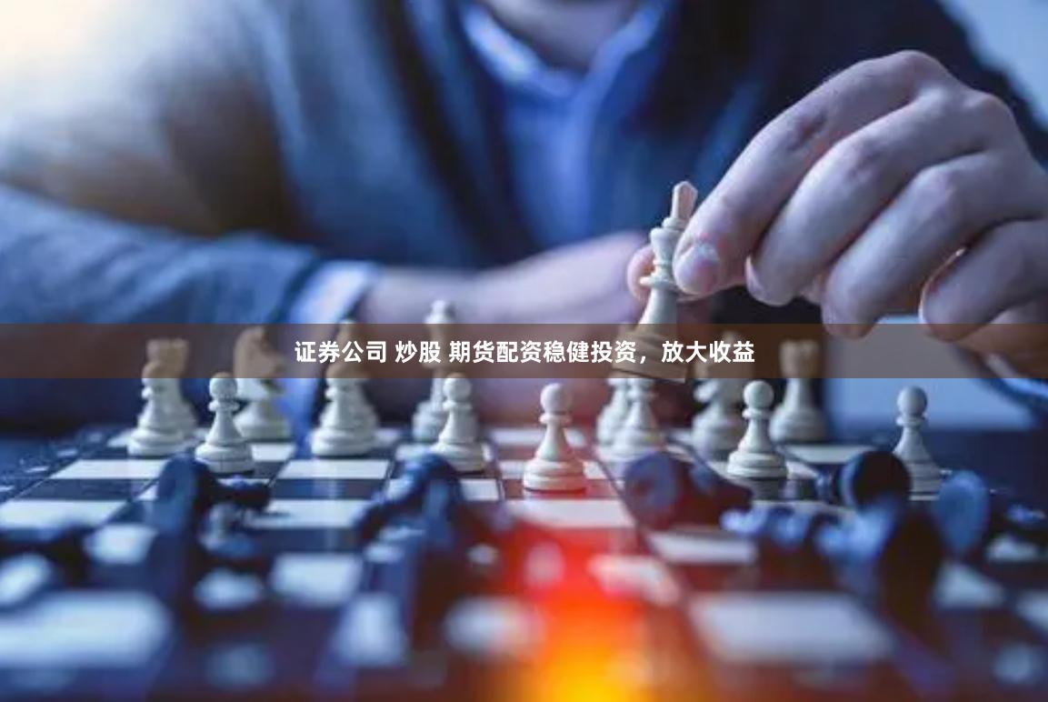 证券公司 炒股 期货配资稳健投资，放大收益