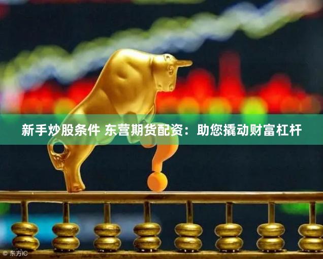 新手炒股条件 东营期货配资：助您撬动财富杠杆