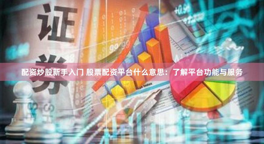配资炒股新手入门 股票配资平台什么意思：了解平台功能与服务