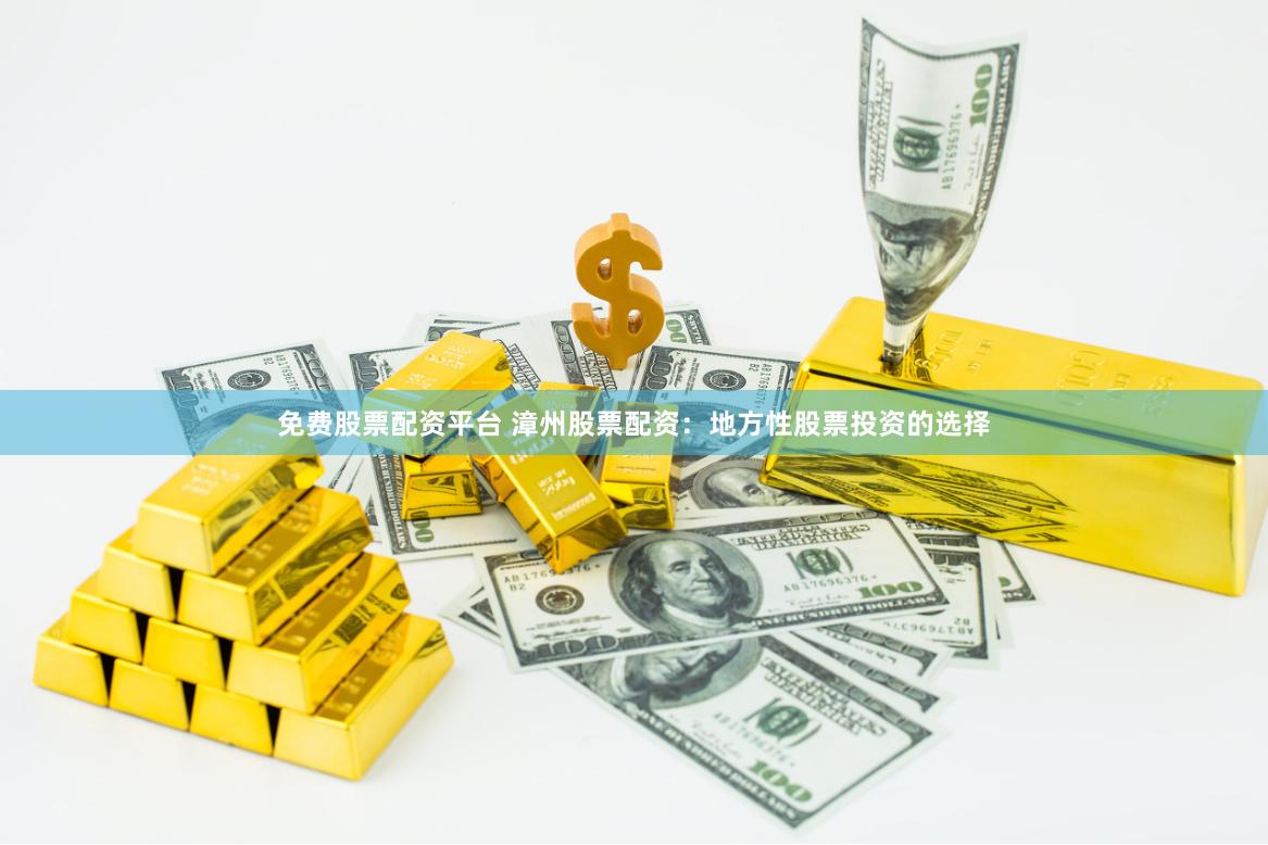 免费股票配资平台 漳州股票配资：地方性股票投资的选择