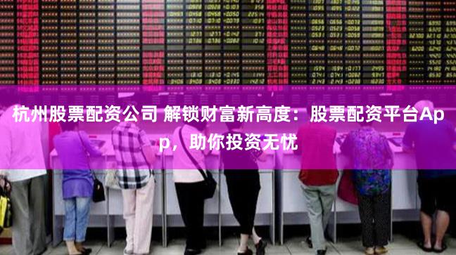 杭州股票配资公司 解锁财富新高度：股票配资平台App，助你投资无忧