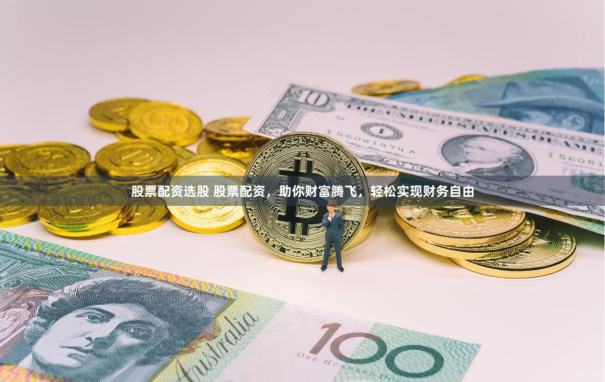 股票配资选股 股票配资，助你财富腾飞，轻松实现财务自由