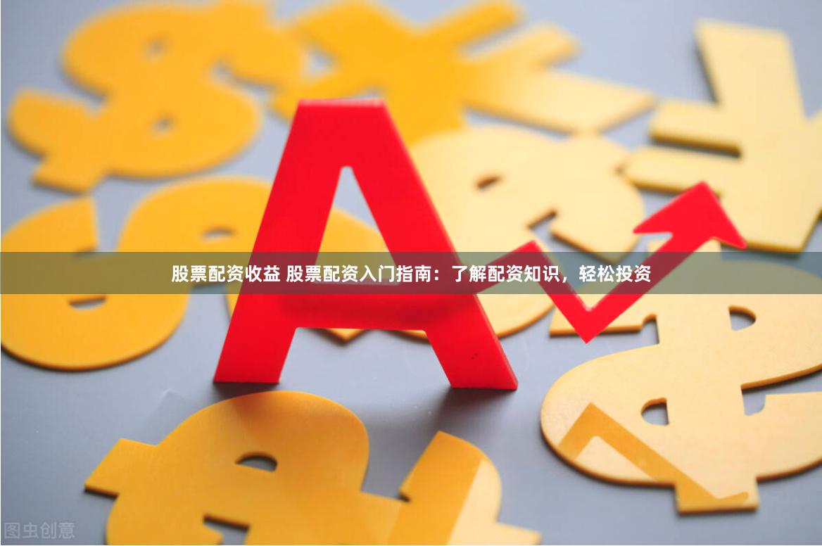 股票配资收益 股票配资入门指南：了解配资知识，轻松投资