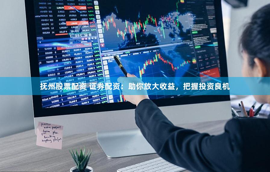 抚州股票配资 证券配资：助你放大收益，把握投资良机