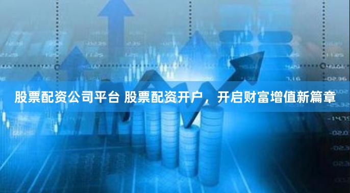股票配资公司平台 股票配资开户，开启财富增值新篇章