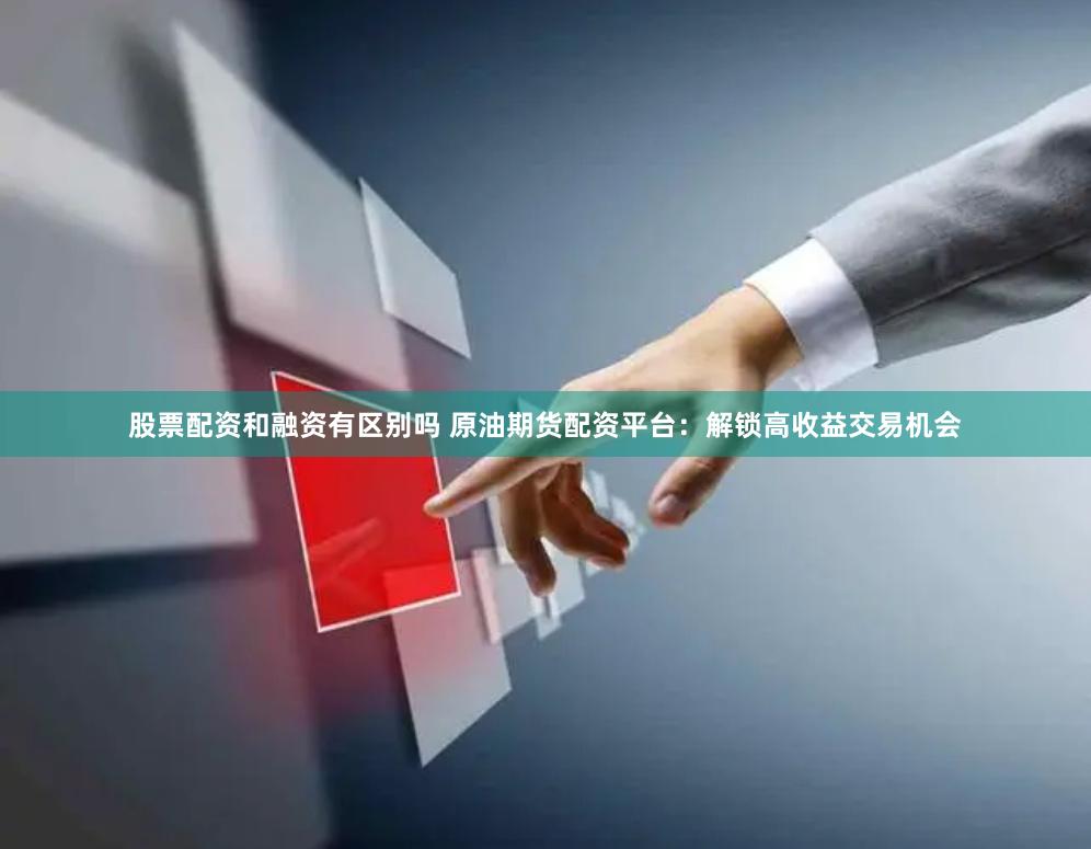 股票配资和融资有区别吗 原油期货配资平台：解锁高收益交易机会