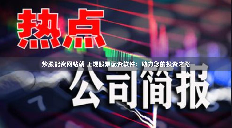 炒股配资网站就 正规股票配资软件：助力您的投资之路