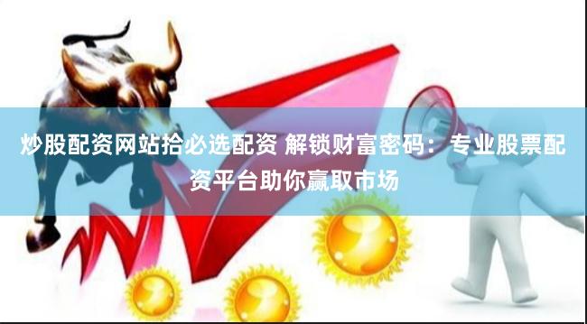 炒股配资网站拾必选配资 解锁财富密码：专业股票配资平台助你赢取市场