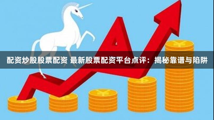 配资炒股股票配资 最新股票配资平台点评：揭秘靠谱与陷阱