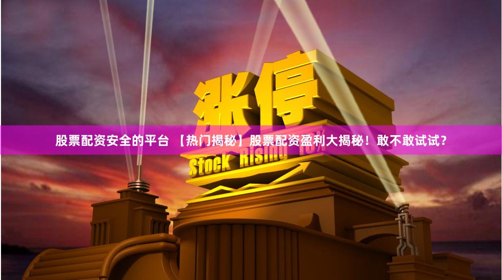 股票配资安全的平台 【热门揭秘】股票配资盈利大揭秘！敢不敢试试？