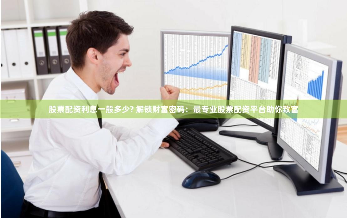 股票配资利息一般多少? 解锁财富密码：最专业股票配资平台助你致富