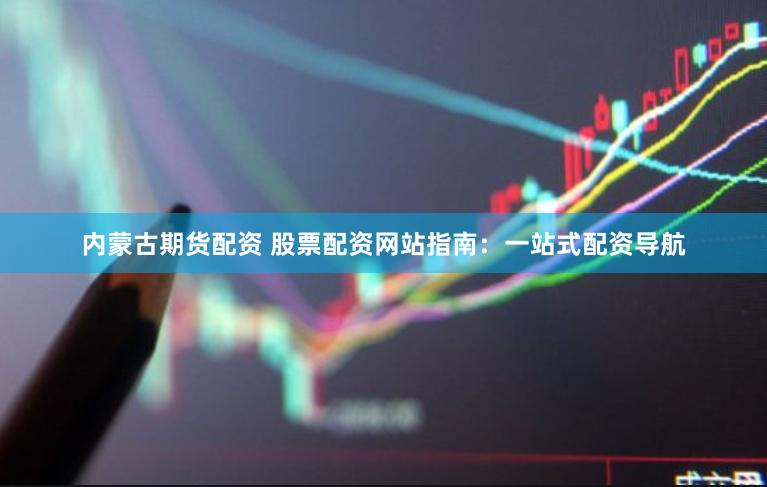 内蒙古期货配资 股票配资网站指南：一站式配资导航