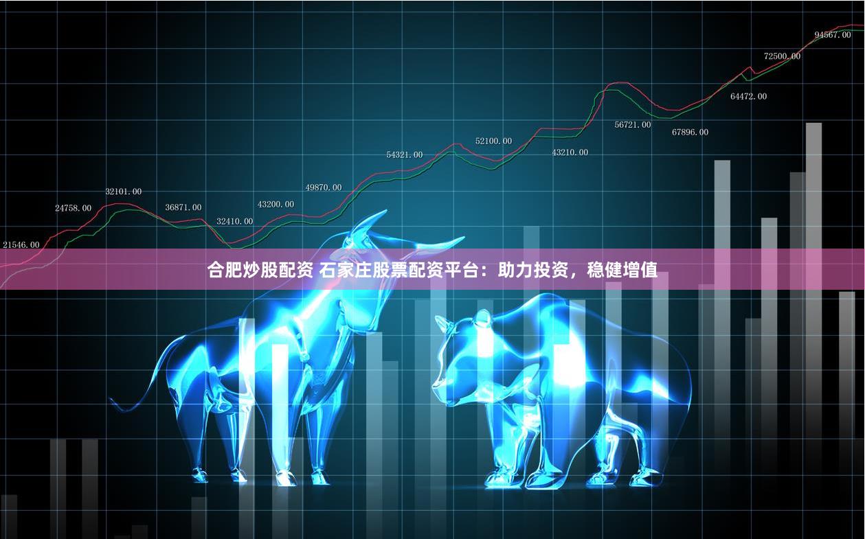 合肥炒股配资 石家庄股票配资平台：助力投资，稳健增值