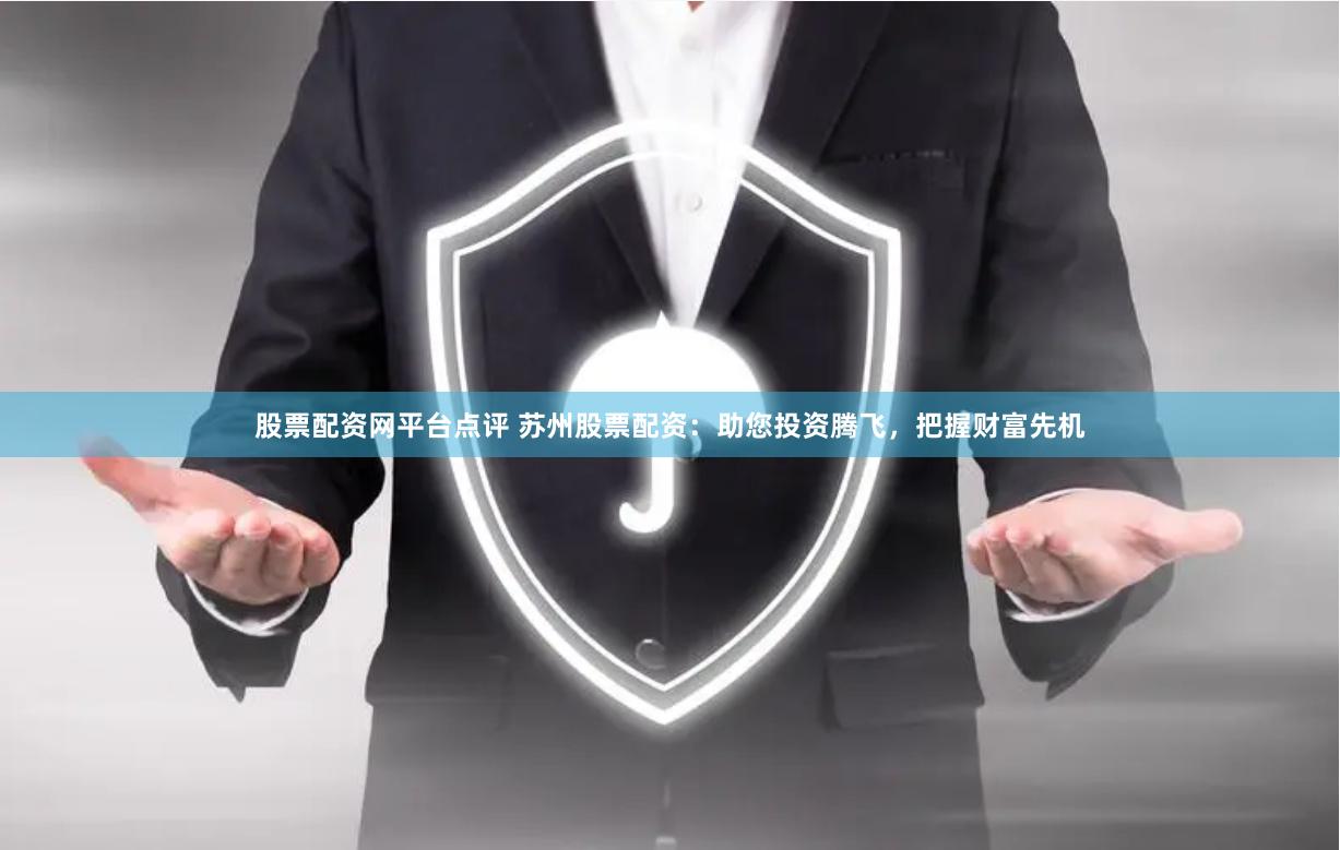 股票配资网平台点评 苏州股票配资：助您投资腾飞，把握财富先机