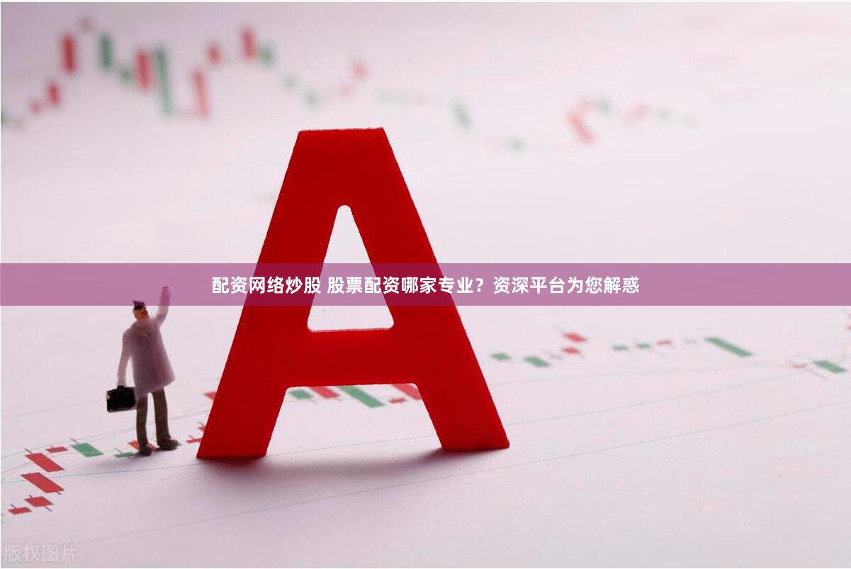 配资网络炒股 股票配资哪家专业？资深平台为您解惑