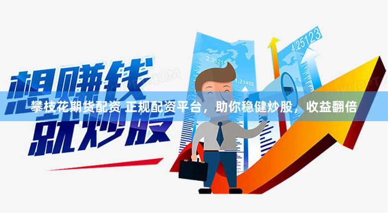 攀枝花期货配资 正规配资平台，助你稳健炒股，收益翻倍