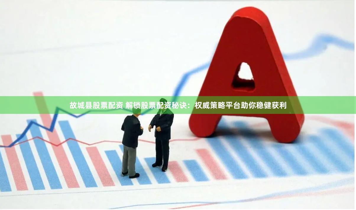 故城县股票配资 解锁股票配资秘诀：权威策略平台助你稳健获利