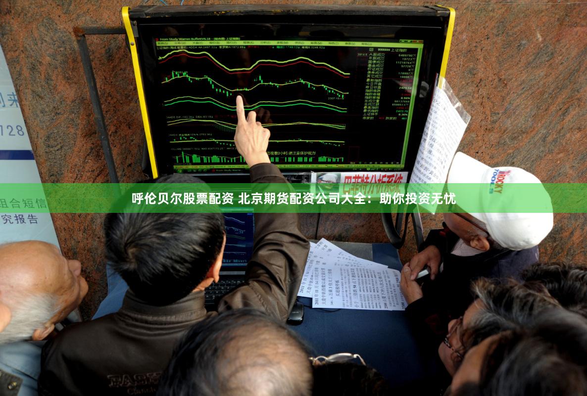 呼伦贝尔股票配资 北京期货配资公司大全：助你投资无忧