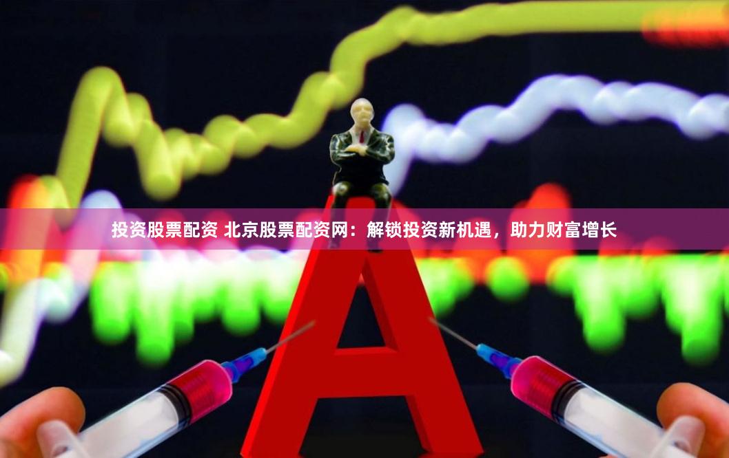投资股票配资 北京股票配资网：解锁投资新机遇，助力财富增长