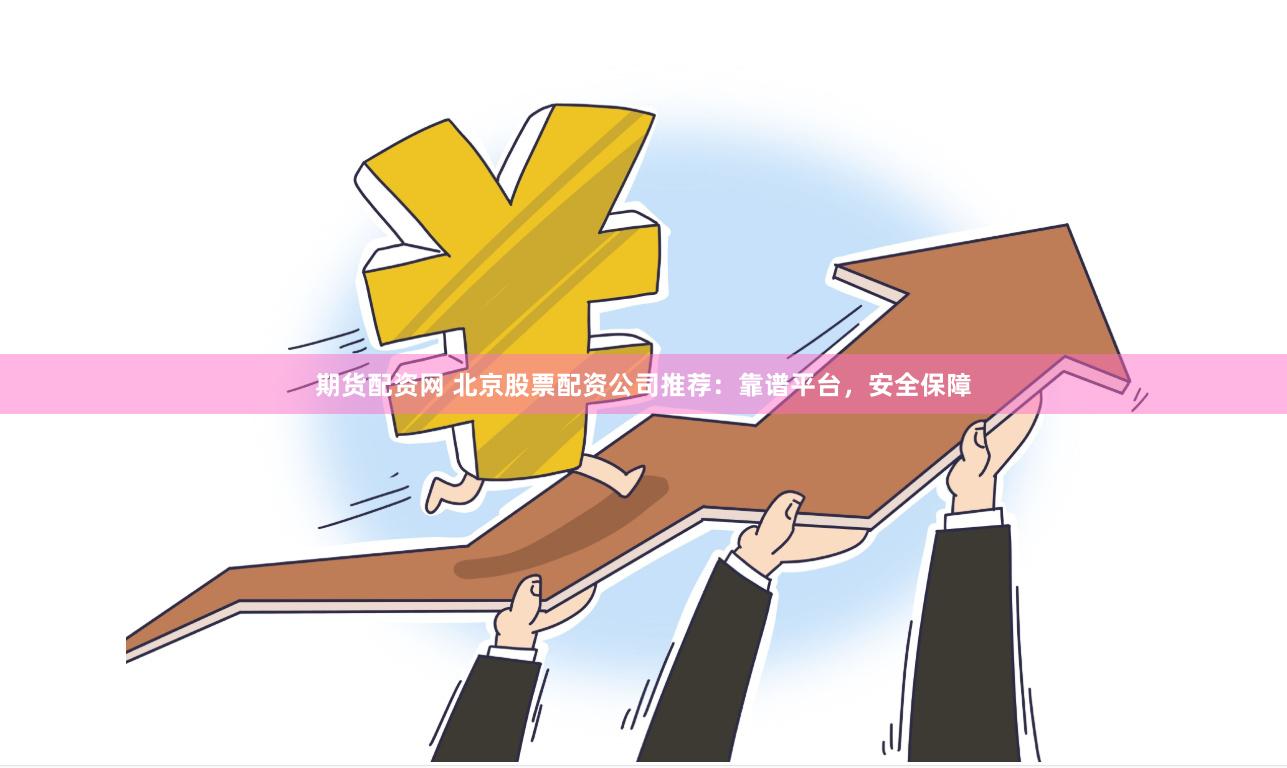 期货配资网 北京股票配资公司推荐：靠谱平台，安全保障