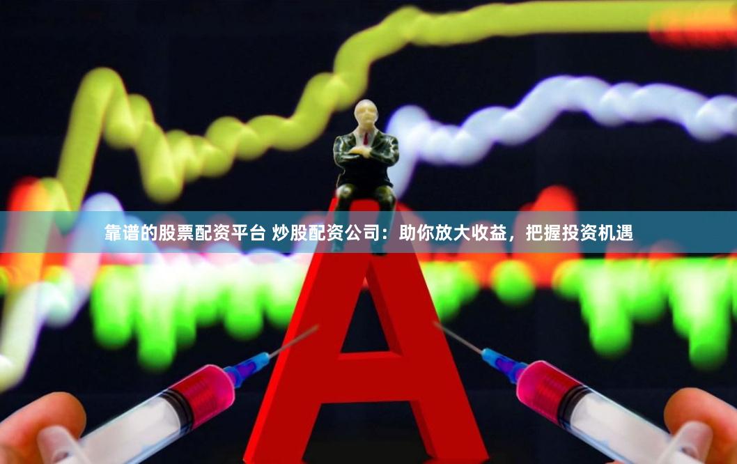 靠谱的股票配资平台 炒股配资公司：助你放大收益，把握投资机遇