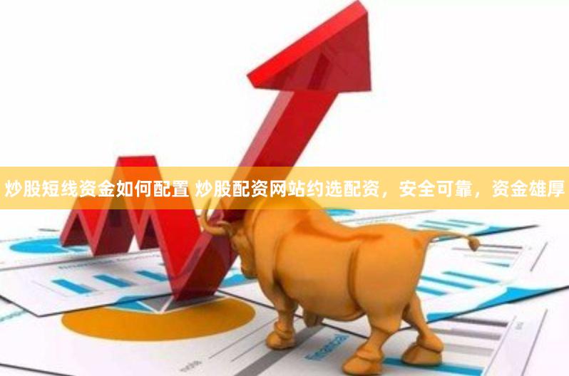 炒股短线资金如何配置 炒股配资网站约选配资，安全可靠，资金雄厚