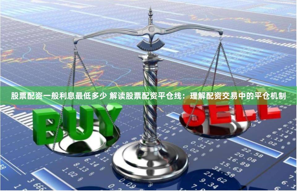 股票配资一般利息最低多少 解读股票配资平仓线：理解配资交易中的平仓机制