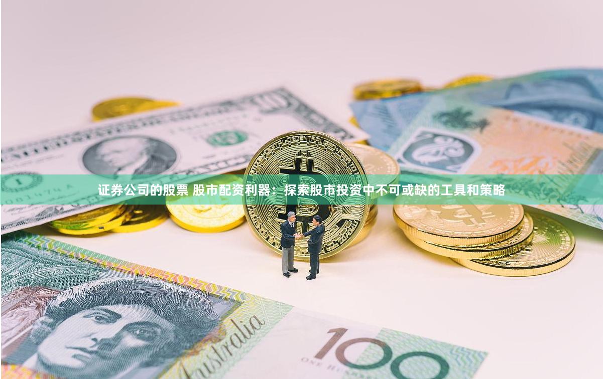 证券公司的股票 股市配资利器：探索股市投资中不可或缺的工具和策略