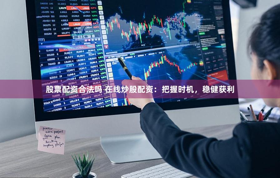 股票配资合法吗 在线炒股配资：把握时机，稳健获利