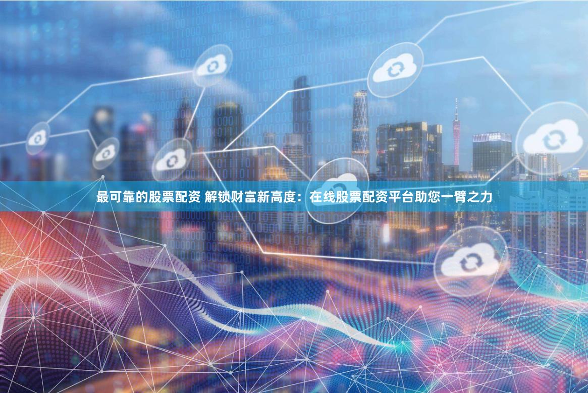 最可靠的股票配资 解锁财富新高度：在线股票配资平台助您一臂之力
