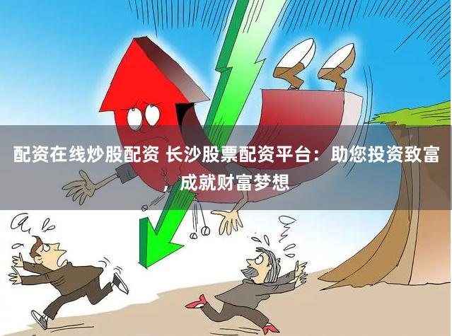 配资在线炒股配资 长沙股票配资平台：助您投资致富，成就财富梦想