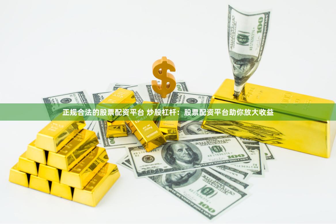 正规合法的股票配资平台 炒股杠杆：股票配资平台助你放大收益