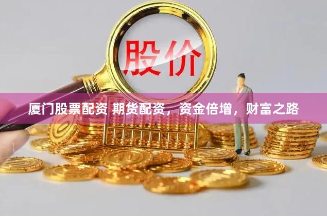 厦门股票配资 期货配资，资金倍增，财富之路