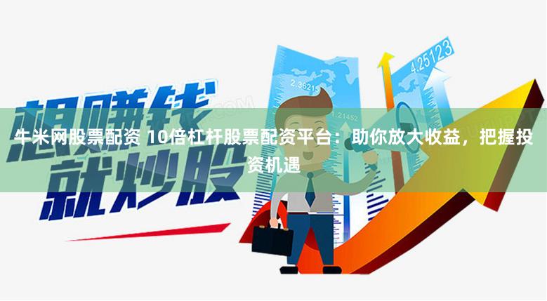 牛米网股票配资 10倍杠杆股票配资平台：助你放大收益，把握投资机遇