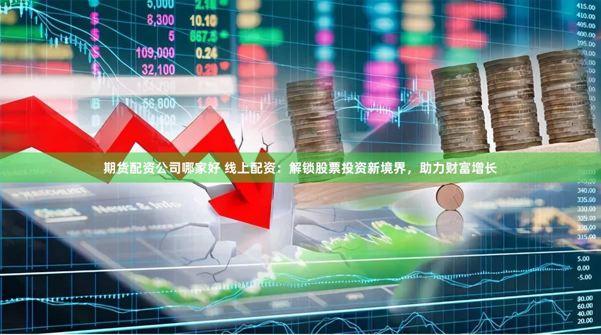 期货配资公司哪家好 线上配资：解锁股票投资新境界，助力财富增长
