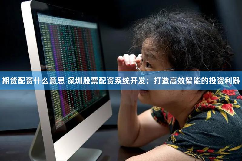 期货配资什么意思 深圳股票配资系统开发：打造高效智能的投资利器