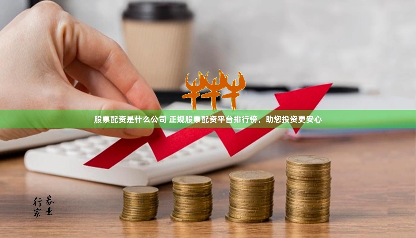 股票配资是什么公司 正规股票配资平台排行榜，助您投资更安心