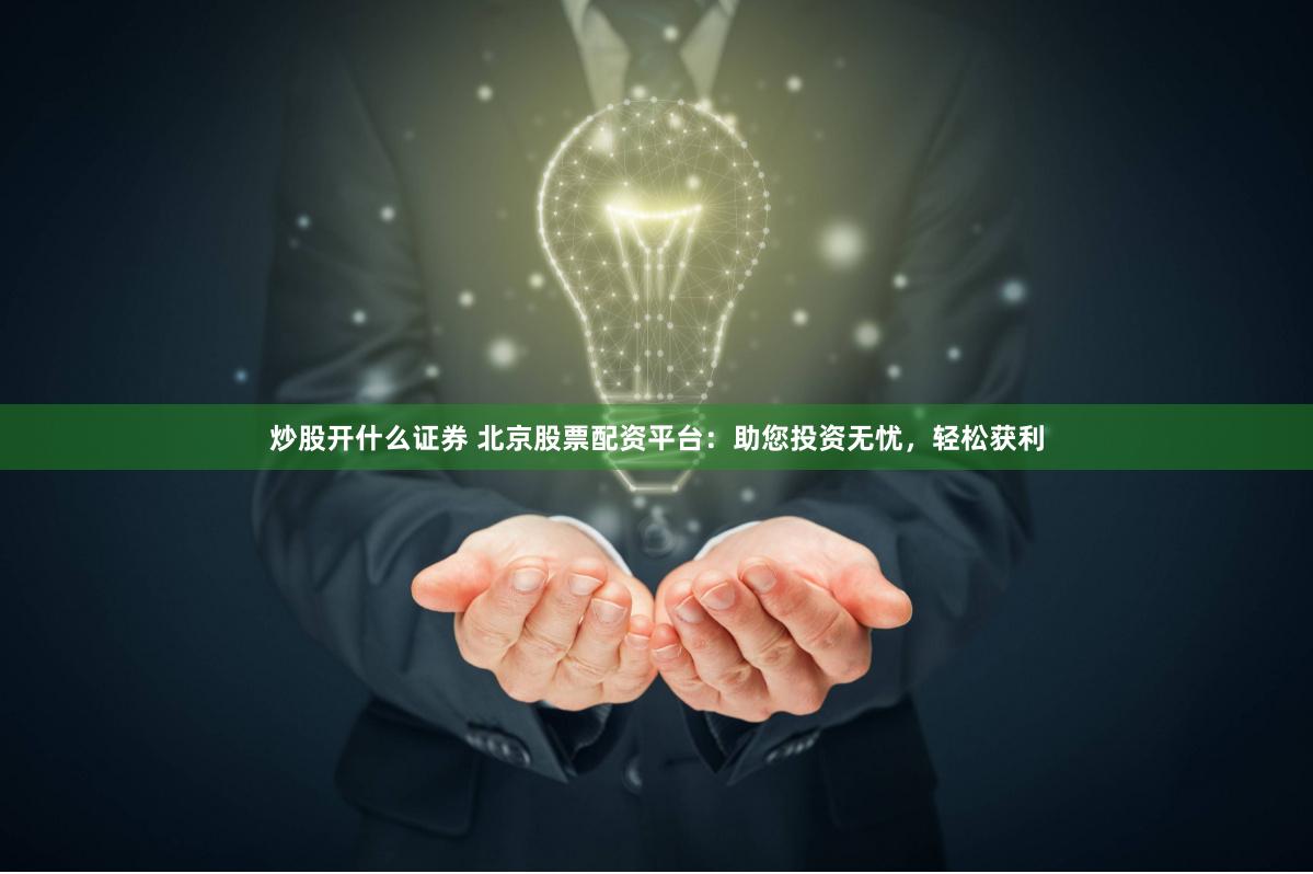 炒股开什么证券 北京股票配资平台：助您投资无忧，轻松获利