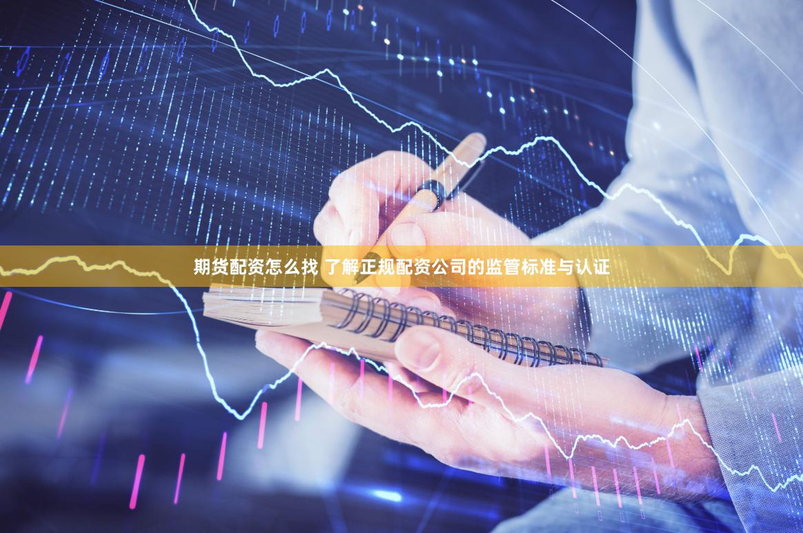 期货配资怎么找 了解正规配资公司的监管标准与认证